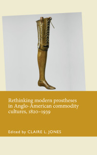 Claire L. Jones; — Rethinking Modern Prostheses in Anglo-American Commodity Cultures, 18201939