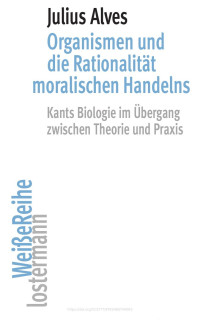 Julius Alves — Organismen und die Rationalität moralischen Handelns. Kants Biologie im Übergang zwischen Theorie und Praxis