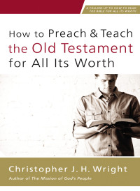 Christopher J. H. Wright; — How to Preach and Teach the Old Testament for All Its Worth