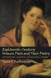 Paula R. Backscheider — Eighteenth-Century Women Poets and Their Poetry: Inventing Agency, Inventing Genre