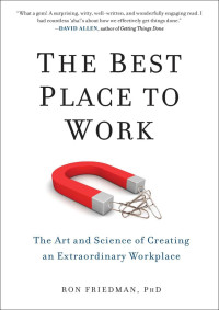 Ron Friedman PhD — The Best Place to Work: The Art and Science of Creating an Extraordinary Workplace