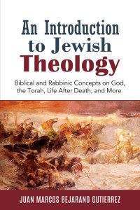 Juan Marcos Bejarano Gutierrez — An Introduction to Jewish Theology: Biblical and Rabbinic Concepts on God, the Torah, Life After Death, and More