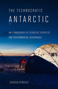 Jessica O'Reilly — The Technocratic Antarctic: An Ethnography of Scientific Expertise and Environmental Governance