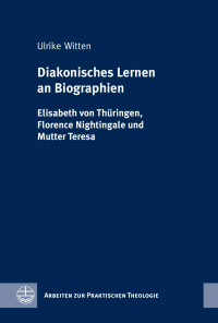 Ulrike Witten — Diakonisches Lernen an Biographien. Elisabeth von Thüringen, Florence Nightingale und Mutter Teresa