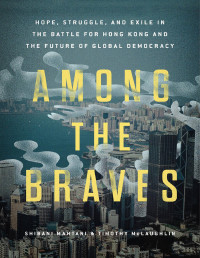 Shibani Mahtani & Timothy McLaughlin — Among the Braves: Hope, Struggle, and Exile in the Battle for Hong Kong and the Future of Global Democracy