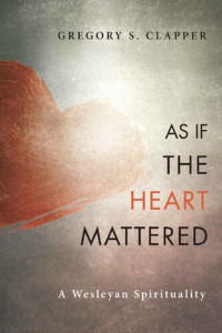 Gregory S. Clapper [Clapper, Gregory S.] — As If the Heart Mattered: A Wesleyan Spirituality