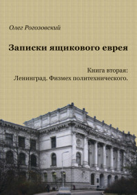 Олег Абрамович Рогозовский — Записки ящикового еврея. Книга вторая. Ленинград. Физмех политехнического