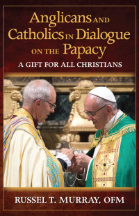 Russel T. Murray, OFM — Anglicans and Catholics in Dialogue on the Papacy: A Gift for All Christians