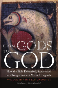 Avigdor Shinan , Yair Zakovitch — From Gods to God: How the Bible Debunked, Suppressed, or Changed Ancient Myths and Legends