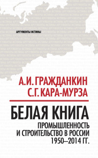 Сергей Георгиевич Кара-Мурза & Александр Иванович Гражданкин — Белая книга. Промышленность и строительство в России 1950–2014 гг.