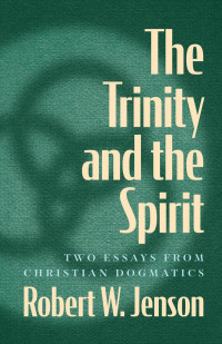 Robert W. Jenson — The Trinity and the Spirit: Two Essays from Christian Dogmatics