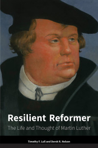 Lull, Timothy F., Nelson, Derek R. — Resilient Reformer: The Life and Thought of Martin Luther