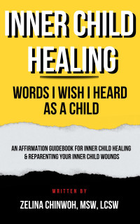 Zelina Chinwoh — Inner Child Healing: Words I Wish I Heard As A Child: An Affirmation Guidebook for Inner Child Healing & Reparenting Your Inner Child Wounds