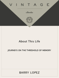 Barry Lopez — About This Life: Journeys on the Threshold of Memory