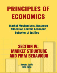 Ikpe, Imo & Essia, Uwem — PRINCIPLES OF ECONOMICS Market Mechanisms, Resource Allocation and the Economic Behavior of Entities : SECTION IV: MARKET STRUCTURES AND FIRM BEHAVIOR