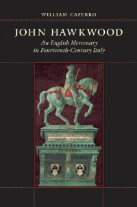 William Caferro — John Hawkwood: An English Mercenary in Fourteenth-Century Italy