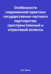 Олег Федорович Шахов — Особенности современной практики государственно-частного партнерства: пространственный и отраслевой аспекты