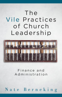 Berneking, Nate; — The Vile Practices of Church Leadership: Finance and Administration