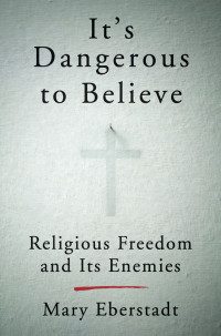 Mary Eberstadt — It's Dangerous to Believe: Religious Freedom and Its Enemies