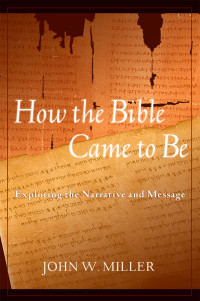 John W. Miller; — How the Bible Came to Be: Exploring the Narrative and Message