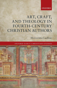 Ludlow, Morwenna; — Art, Craft, and Theology in Fourth-Century Christian Authors