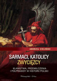 Andrzej Zieliński — Sarmaci, katolicy, zwycięzcy. Kłamstwa, przemilczenia i półprawdy w historii Polski