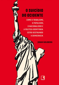 Jonah Goldberg — O suicídio do ocidente: Como o tribalismo, o populismo, o nacionalismo e a política identitária estão destruindo a democracia