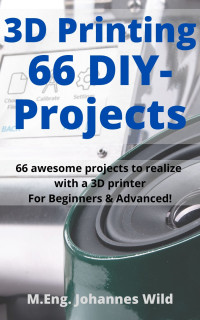 M.Eng. Johannes Wild — 3D Printing 66 DIY-Projects. 66 awesome projects to realize with a 3D printer. For Beginner & Advanced!