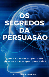 Editora PESAFRA — Os Segredos da Persuasão: Como convencer qualquer pessoa a fazer qualquer coisa