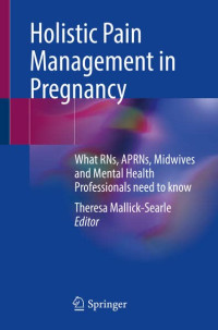 Theresa Mallick-Searle, (ed.) — Holistic Pain Management in Pregnancy: What RNs, APRNs, Midwives and Mental Health Professionals Need to Know