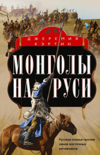 Джеремия Кэртин — Монголы на Руси. Русские князья против ханов восточных кочевников