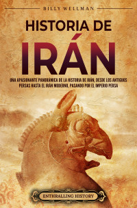 Wellman, Billy — Historia de Irán: Una apasionante panorámica de la historia de Irán, desde los antiguos persas hasta el Irán moderno, pasando por el Imperio persa (Spanish Edition)