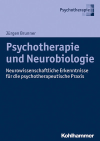 Jürgen Brunner — Psychotherapie und Neurobiologie: Neurowissenschaftliche Erkenntnisse für die psychotherapeutische Praxis