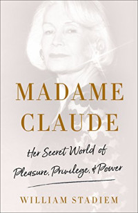 William Stadiem — Madame Claude - Her Secret World of Pleasure, Privilege & Power (2018)