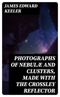 James Edward Keeler — Photographs of Nebulæ and Clusters, Made with the Crossley Reflector