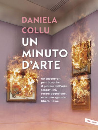 Daniela Collu — Un minuto d'arte. 60 capolavori per riscoprire il piacere dell'arte senza filtri, senza soggezione, e con uno sguardo libero. Il tuo