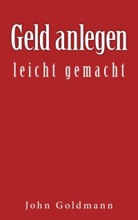 John Goldmann — Geld anlegen - leicht gemacht (German Edition)