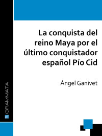 Ángel Ganivet — La conquista del reino Maya por el último conquistador español Pío Cid