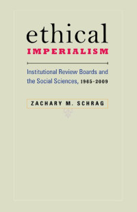 Zachary M. Schrag — Ethical Imperialism: Institutional Review Boards and the Social Sciences, 1965–2009