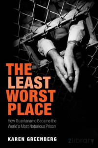 Karen Greenberg — The Least Worst Place; How Guantanamo Became the World's Most Notorious Prison