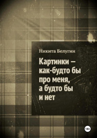 Никита Белугин — Картинки – как будто бы про меня, а будто бы и нет