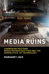 Margaret Jack — Media Ruins: Cambodian Postwar Media Reconstruction and the Geopolitics of Technology