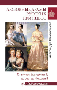 Александра Николаевна Шахмагонова — Любовные драмы русских принцесс. От Екатерины I до Николая II