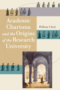 William Clark — Academic Charisma and the Origins of the Research University