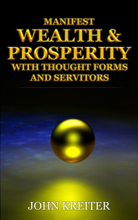 Kreiter, John — Manifest Wealth and Prosperity with Thought Forms and Servitors