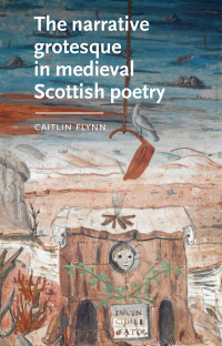 Caitlin Flynn; — The Narrative Grotesque in Medieval Scottish Poetry