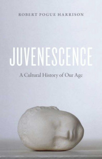 Robert Pogue Harrison — Juvenescence: A Cultural History of Our Age