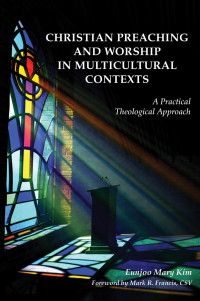 Eunjoo Mary Kim; Foreword by Mark R. Francis — Christian Preaching and Worship in Multicultural Contexts: A Practical Theological Approach