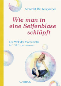 Beutelspacher, Albrecht — Wie man in eine Seifenblase schlüpft: Die Welt der Mathematik in 100 Experimenten