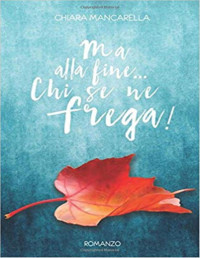 Chiara Mancarella — Ma alla fine... Chi se ne frega! (Italian Edition)